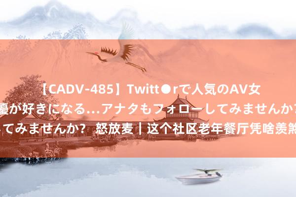 【CADV-485】Twitt●rで人気のAV女優 SNSでますますAV女優が好きになる…アナタもフォローしてみませんか？ 怒放麦｜这个社区老年餐厅凭啥羡煞旁东说念主？