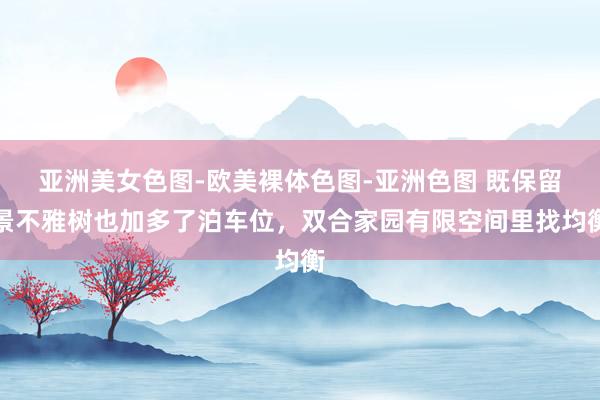 亚洲美女色图-欧美裸体色图-亚洲色图 既保留景不雅树也加多了泊车位，双合家园有限空间里找均衡