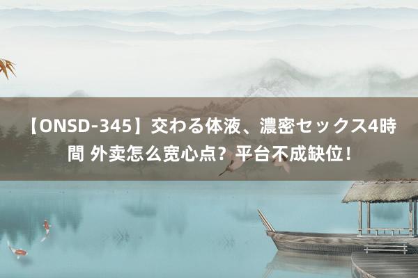 【ONSD-345】交わる体液、濃密セックス4時間 外卖怎么宽心点？平台不成缺位！