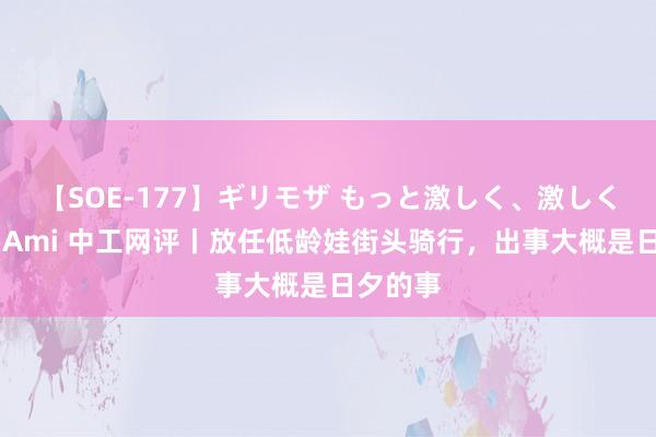 【SOE-177】ギリモザ もっと激しく、激しく突いて Ami 中工网评丨放任低龄娃街头骑行，出事大概是日夕的事