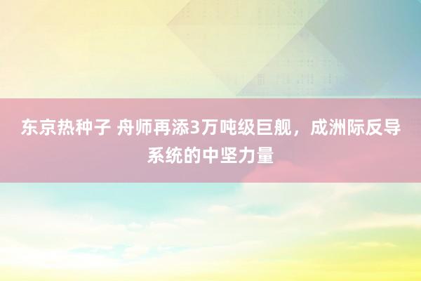 东京热种子 舟师再添3万吨级巨舰，成洲际反导系统的中坚力量