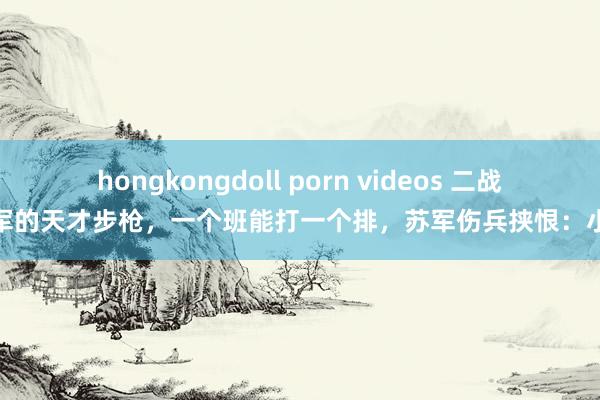 hongkongdoll porn videos 二战德军的天才步枪，一个班能打一个排，苏军伤兵挟恨：小器