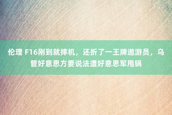 伦理 F16刚到就摔机，还折了一王牌遨游员，乌管好意思方要说法遭好意思军甩锅