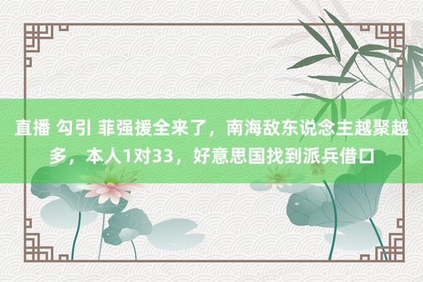 直播 勾引 菲强援全来了，南海敌东说念主越聚越多，本人1对33，好意思国找到派兵借口