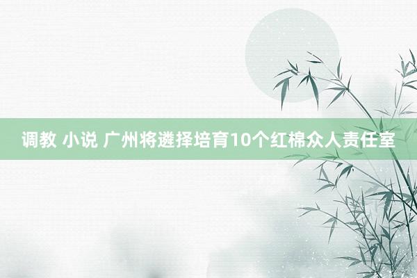 调教 小说 广州将遴择培育10个红棉众人责任室