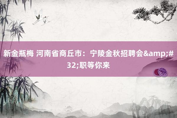 新金瓶梅 河南省商丘市：宁陵金秋招聘会&#32;职等你来