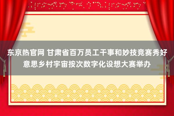 东京热官网 甘肃省百万员工干事和妙技竞赛秀好意思乡村宇宙按次数字化设想大赛举办