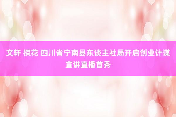 文轩 探花 四川省宁南县东谈主社局开启创业计谋宣讲直播首秀