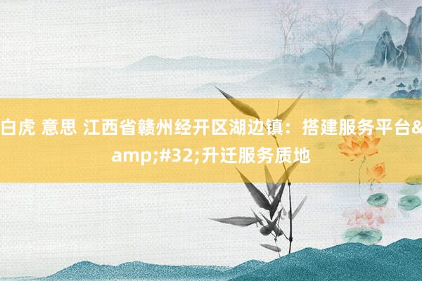 白虎 意思 江西省赣州经开区湖边镇：搭建服务平台&#32;升迁服务质地