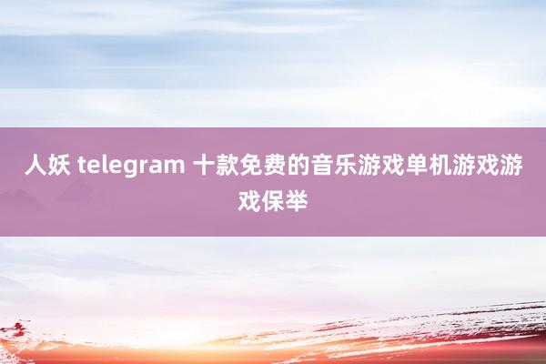 人妖 telegram 十款免费的音乐游戏单机游戏游戏保举