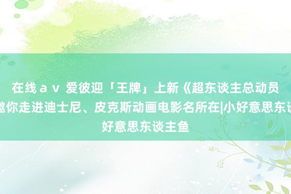 在线ａｖ 爱彼迎「王牌」上新《超东谈主总动员》，邀你走进迪士尼、皮克斯动画电影名所在|小好意思东谈主鱼