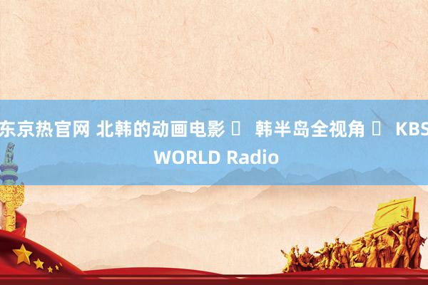 东京热官网 北韩的动画电影 ㅣ 韩半岛全视角 ㅣ KBS WORLD Radio