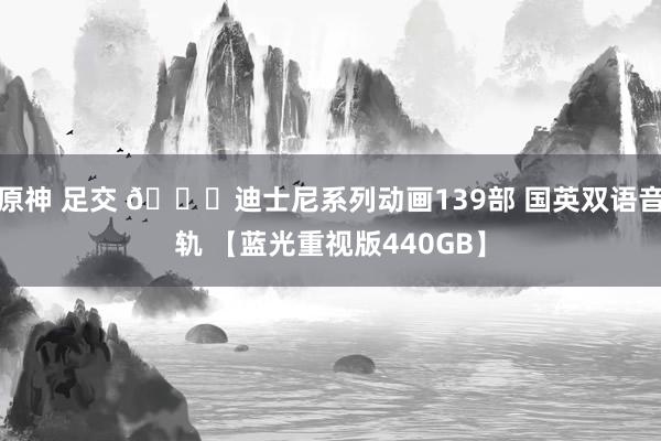 原神 足交 🎁迪士尼系列动画139部 国英双语音轨 【蓝光重视版440GB】