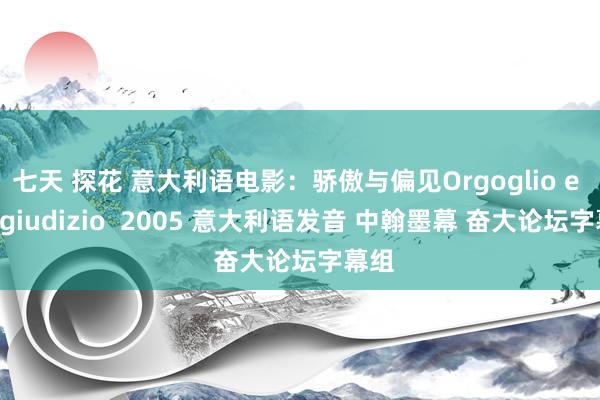 七天 探花 意大利语电影：骄傲与偏见Orgoglio e Pregiudizio  2005 意大利语发音 中翰墨幕 奋大论坛字幕组