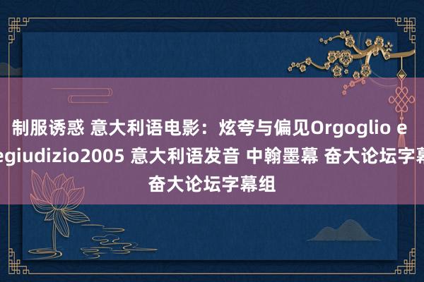 制服诱惑 意大利语电影：炫夸与偏见Orgoglio e Pregiudizio2005 意大利语发音 中翰墨幕 奋大论坛字幕组