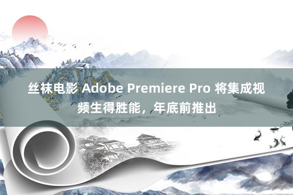 丝袜电影 Adobe Premiere Pro 将集成视频生得胜能，年底前推出