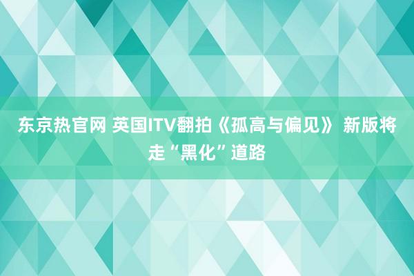 东京热官网 英国ITV翻拍《孤高与偏见》 新版将走“黑化”道路