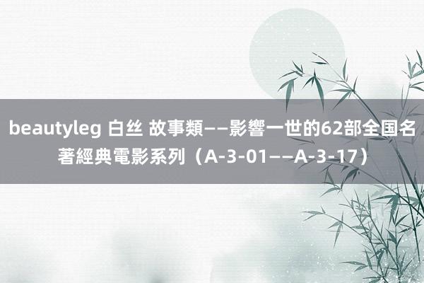 beautyleg 白丝 故事類——影響一世的62部全国名著經典電影系列（A-3-01——A-3-17）