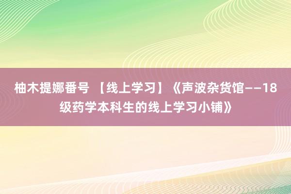 柚木提娜番号 【线上学习】《声波杂货馆——18级药学本科生的线上学习小铺》