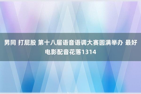 男同 打屁股 第十八届语音语调大赛圆满举办 最好电影配音花落1314