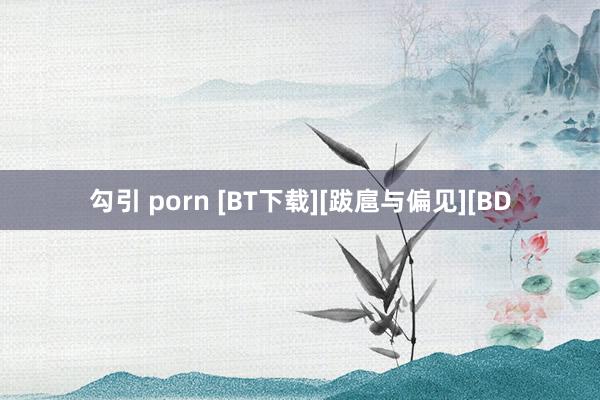 勾引 porn [BT下载][跋扈与偏见][BD