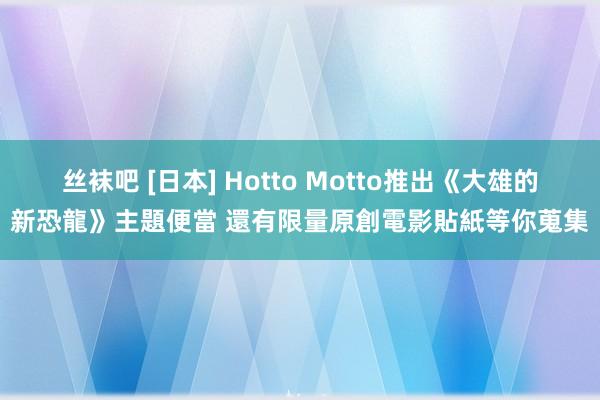 丝袜吧 [日本] Hotto Motto推出《大雄的新恐龍》主題便當 還有限量原創電影貼紙等你蒐集