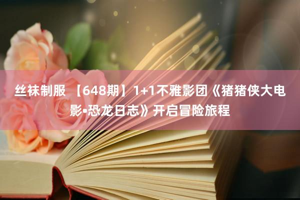 丝袜制服 【648期】1+1不雅影团《猪猪侠大电影•恐龙日志》开启冒险旅程