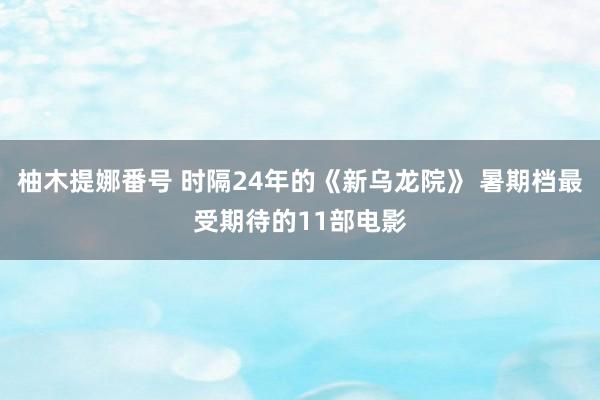 柚木提娜番号 时隔24年的《新乌龙院》 暑期档最受期待的11部电影