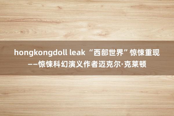 hongkongdoll leak “西部世界”惊悚重现——惊悚科幻演义作者迈克尔·克莱顿