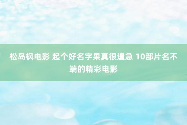 松岛枫电影 起个好名字果真很遑急 10部片名不端的精彩电影