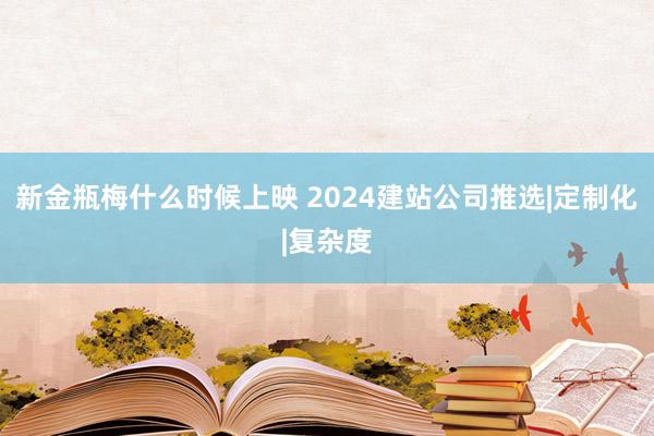 新金瓶梅什么时候上映 2024建站公司推选|定制化|复杂度