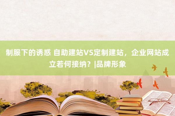 制服下的诱惑 自助建站VS定制建站，企业网站成立若何接纳？|品牌形象