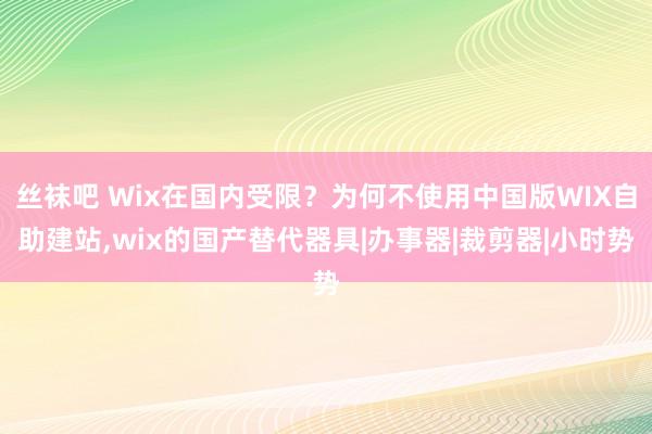 丝袜吧 Wix在国内受限？为何不使用中国版WIX自助建站,wix的国产替代器具|办事器|裁剪器|小时势