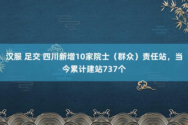 汉服 足交 四川新增10家院士（群众）责任站，当今累计建站737个