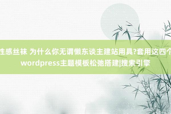 性感丝袜 为什么你无谓懒东谈主建站用具?套用这四个wordpress主题模板松弛搭建|搜索引擎