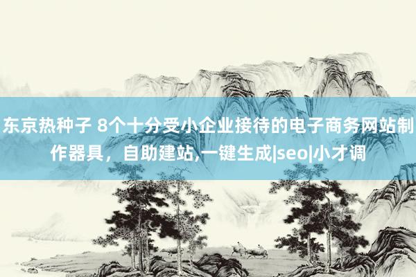 东京热种子 8个十分受小企业接待的电子商务网站制作器具，自助建站,一键生成|seo|小才调