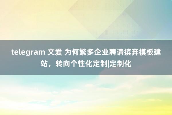 telegram 文爱 为何繁多企业聘请摈弃模板建站，转向个性化定制|定制化