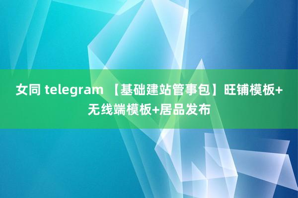 女同 telegram 【基础建站管事包】旺铺模板+无线端模板+居品发布