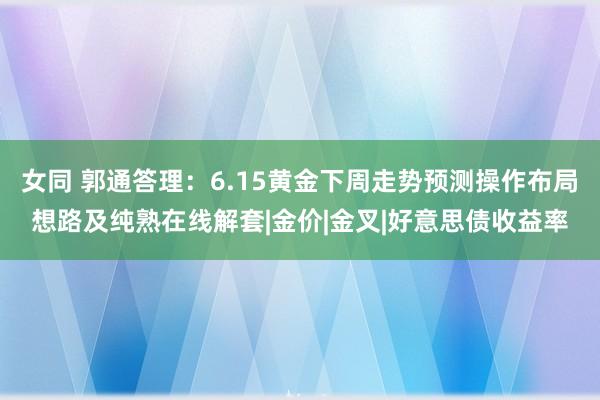 女同 郭通答理：6.15黄金下周走势预测操作布局想路及纯熟在线解套|金价|金叉|好意思债收益率