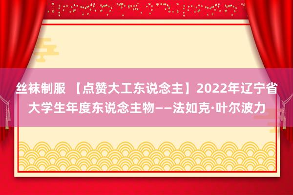 丝袜制服 【点赞大工东说念主】2022年辽宁省大学生年度东说念主物——法如克·叶尔波力