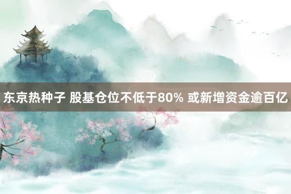 东京热种子 股基仓位不低于80% 或新增资金逾百亿