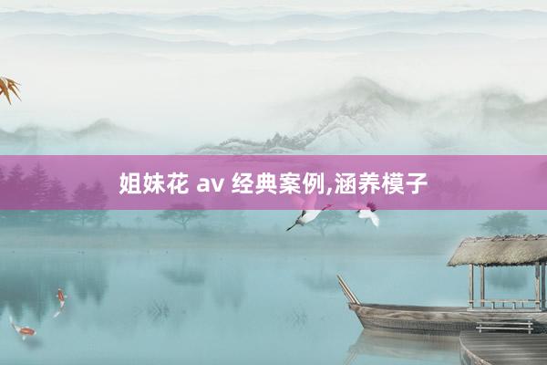 姐妹花 av 经典案例,涵养模子