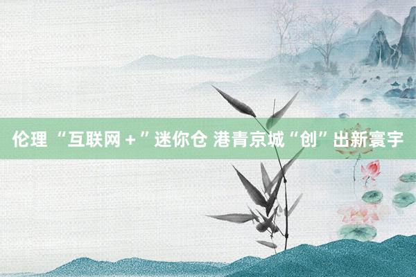 伦理 “互联网＋”迷你仓 港青京城“创”出新寰宇