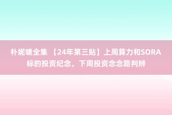 朴妮唛全集 【24年第三贴】上周算力和SORA标的投资纪念，下周投资念念路判辨