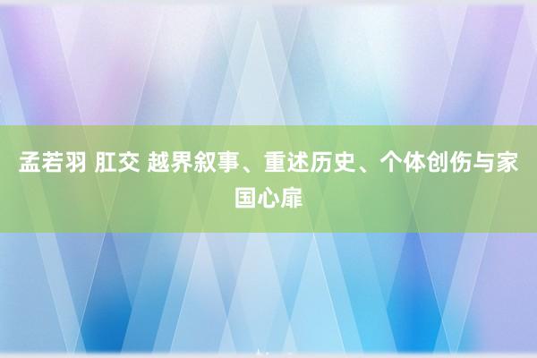 孟若羽 肛交 越界叙事、重述历史、个体创伤与家国心扉