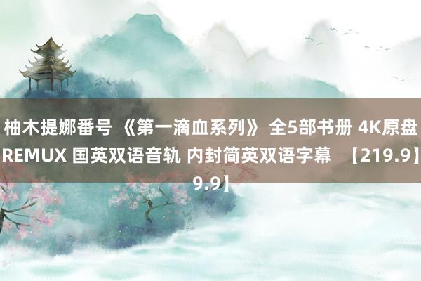 柚木提娜番号 《第一滴血系列》 全5部书册 4K原盘REMUX 国英双语音轨 内封简英双语字幕  【219.9】