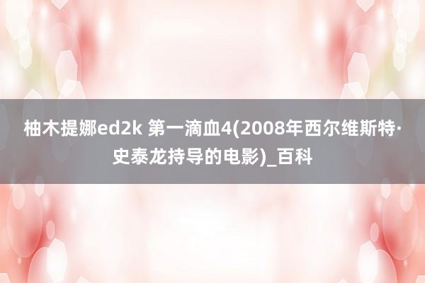 柚木提娜ed2k 第一滴血4(2008年西尔维斯特·史泰龙持导的电影)_百科