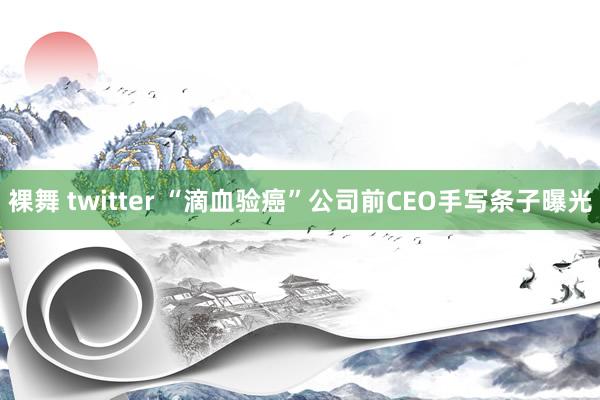 裸舞 twitter “滴血验癌”公司前CEO手写条子曝光