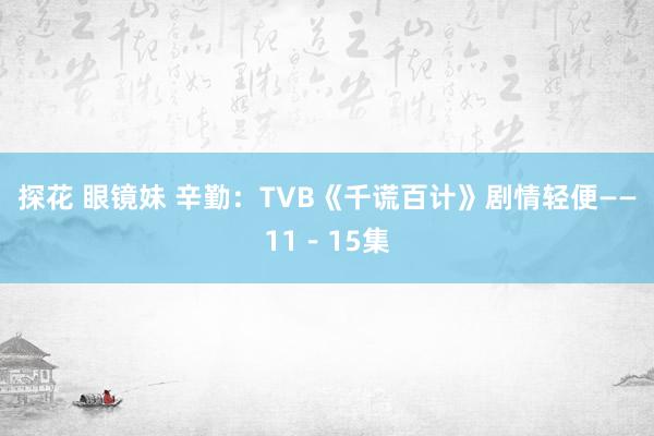 探花 眼镜妹 辛勤：TVB《千谎百计》剧情轻便——11－15集